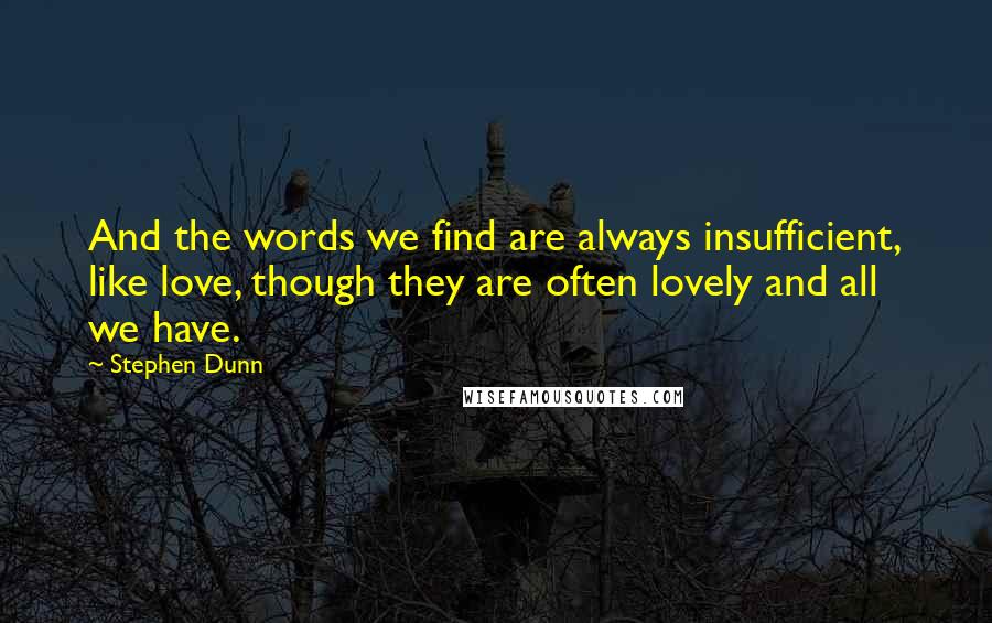 Stephen Dunn Quotes: And the words we find are always insufficient, like love, though they are often lovely and all we have.