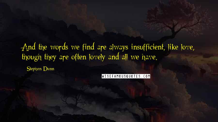 Stephen Dunn Quotes: And the words we find are always insufficient, like love, though they are often lovely and all we have.