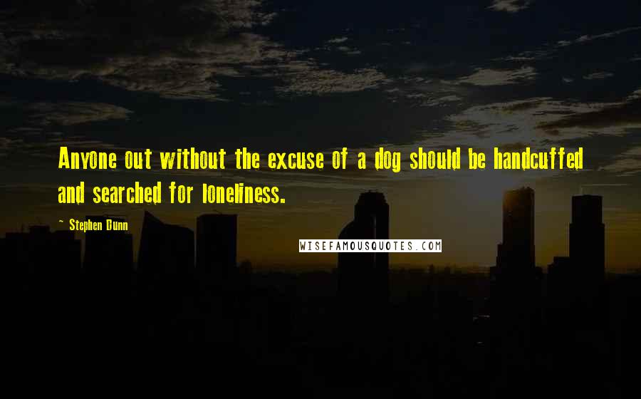 Stephen Dunn Quotes: Anyone out without the excuse of a dog should be handcuffed and searched for loneliness.