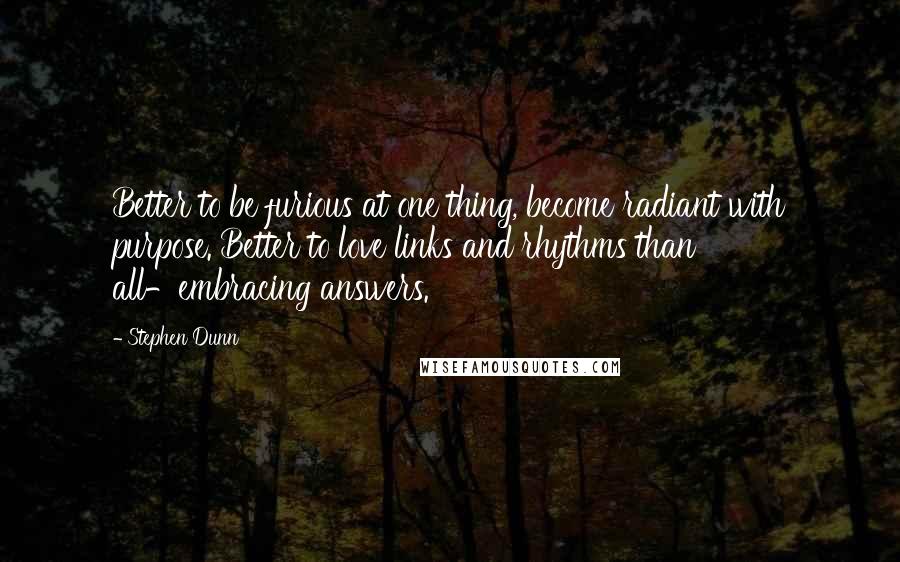 Stephen Dunn Quotes: Better to be furious at one thing, become radiant with purpose. Better to love links and rhythms than all-embracing answers.