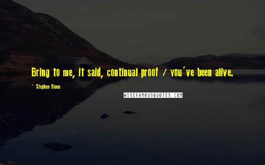 Stephen Dunn Quotes: Bring to me, it said, continual proof / you've been alive.