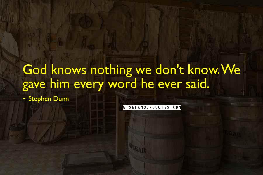 Stephen Dunn Quotes: God knows nothing we don't know. We gave him every word he ever said.