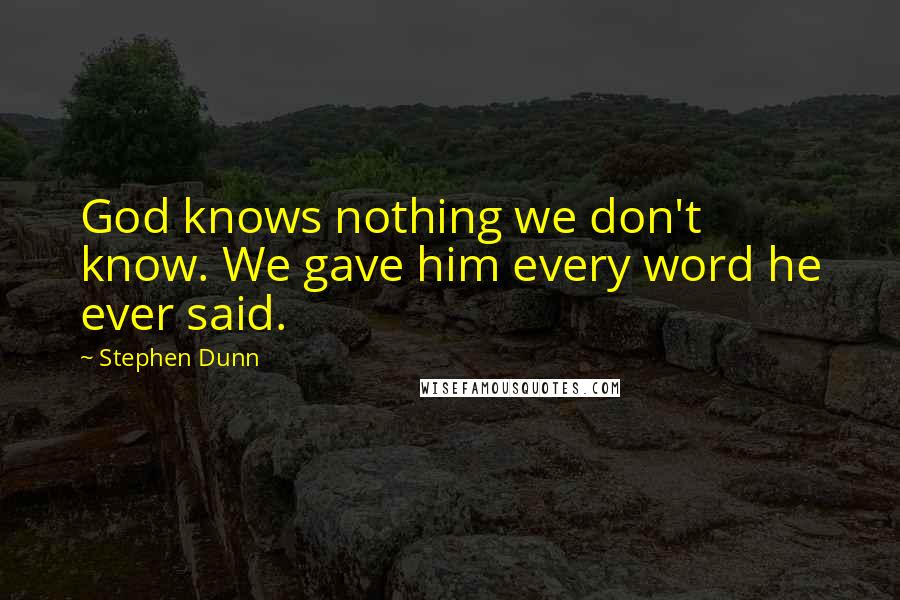 Stephen Dunn Quotes: God knows nothing we don't know. We gave him every word he ever said.