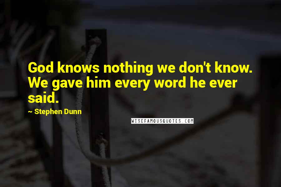 Stephen Dunn Quotes: God knows nothing we don't know. We gave him every word he ever said.