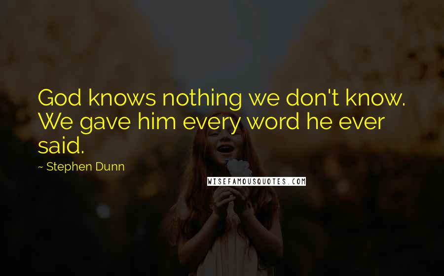 Stephen Dunn Quotes: God knows nothing we don't know. We gave him every word he ever said.