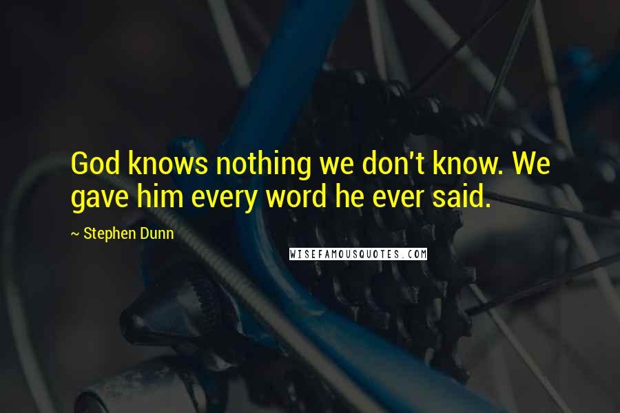 Stephen Dunn Quotes: God knows nothing we don't know. We gave him every word he ever said.