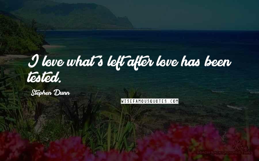 Stephen Dunn Quotes: I love what's left after love has been tested.