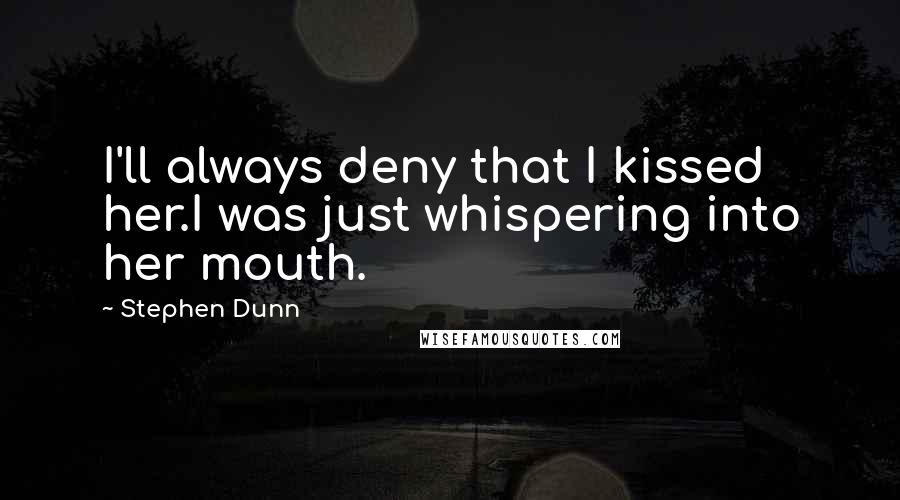 Stephen Dunn Quotes: I'll always deny that I kissed her.I was just whispering into her mouth.