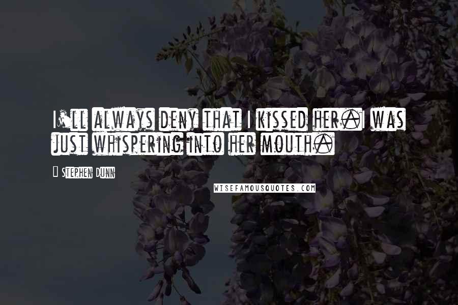 Stephen Dunn Quotes: I'll always deny that I kissed her.I was just whispering into her mouth.