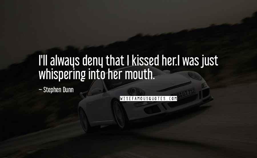 Stephen Dunn Quotes: I'll always deny that I kissed her.I was just whispering into her mouth.