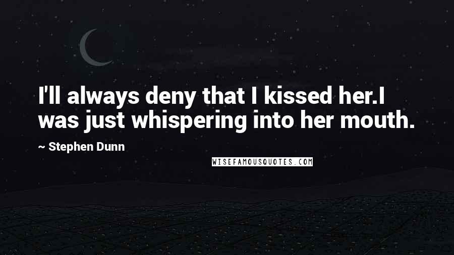 Stephen Dunn Quotes: I'll always deny that I kissed her.I was just whispering into her mouth.