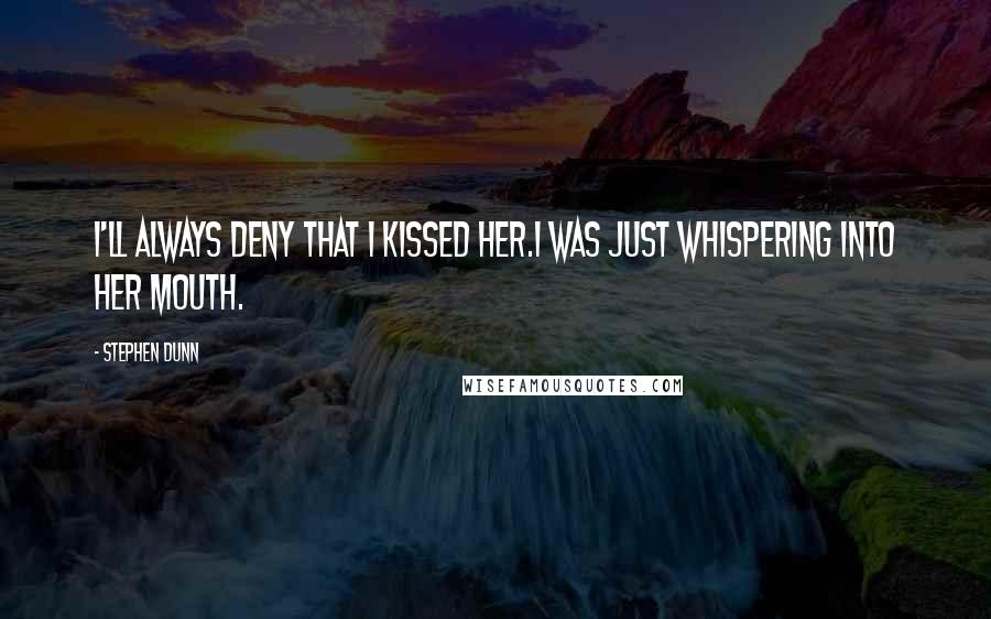 Stephen Dunn Quotes: I'll always deny that I kissed her.I was just whispering into her mouth.