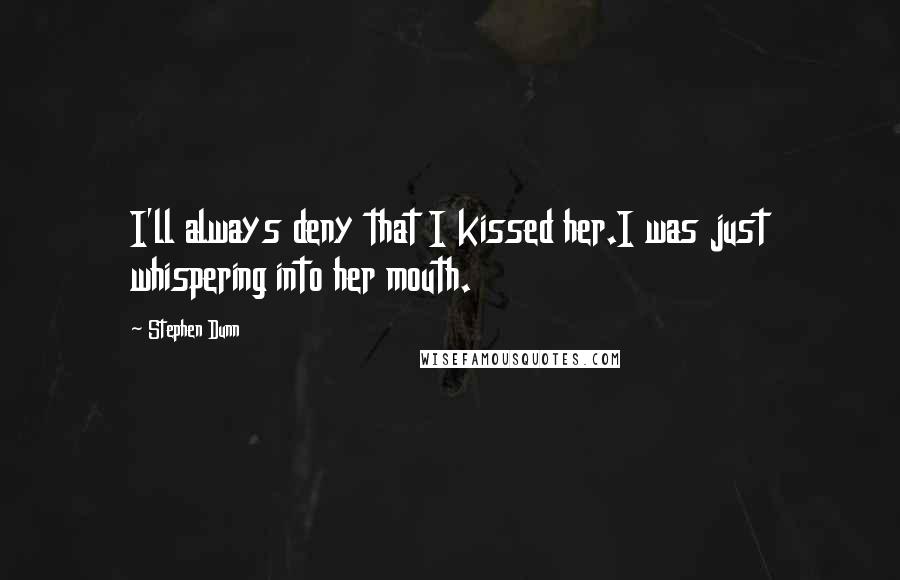 Stephen Dunn Quotes: I'll always deny that I kissed her.I was just whispering into her mouth.