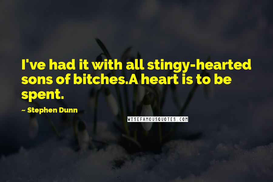 Stephen Dunn Quotes: I've had it with all stingy-hearted sons of bitches.A heart is to be spent.