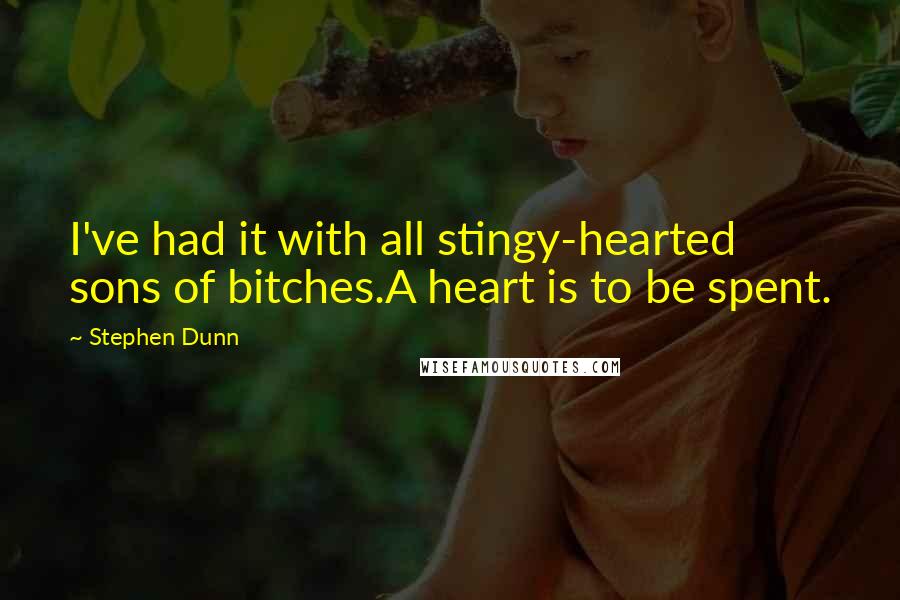 Stephen Dunn Quotes: I've had it with all stingy-hearted sons of bitches.A heart is to be spent.