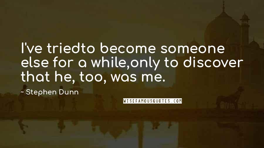 Stephen Dunn Quotes: I've triedto become someone else for a while,only to discover that he, too, was me.