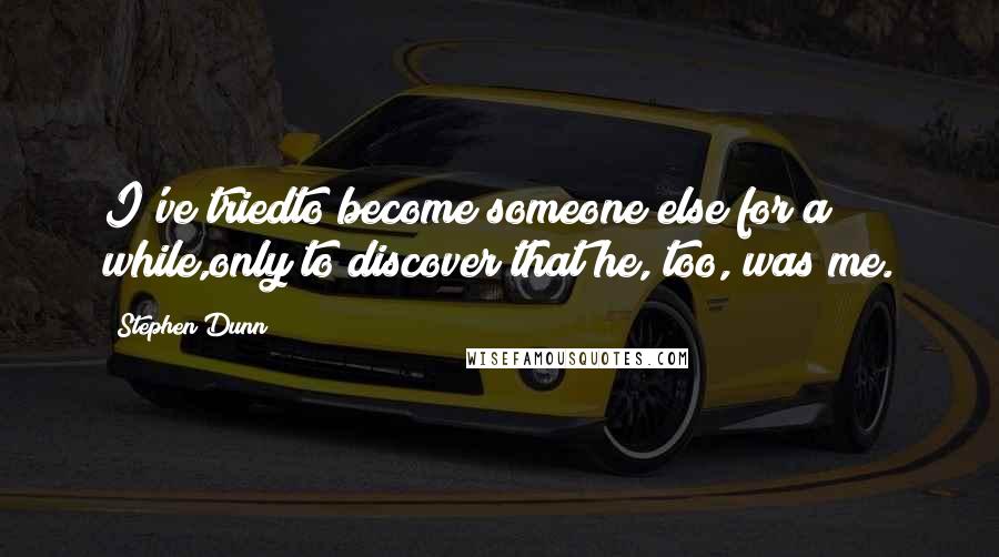 Stephen Dunn Quotes: I've triedto become someone else for a while,only to discover that he, too, was me.