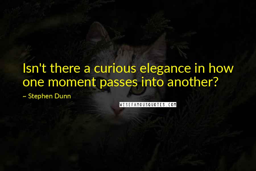 Stephen Dunn Quotes: Isn't there a curious elegance in how one moment passes into another?