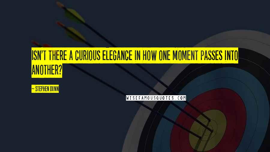 Stephen Dunn Quotes: Isn't there a curious elegance in how one moment passes into another?