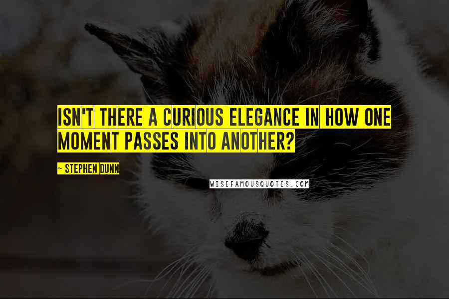 Stephen Dunn Quotes: Isn't there a curious elegance in how one moment passes into another?