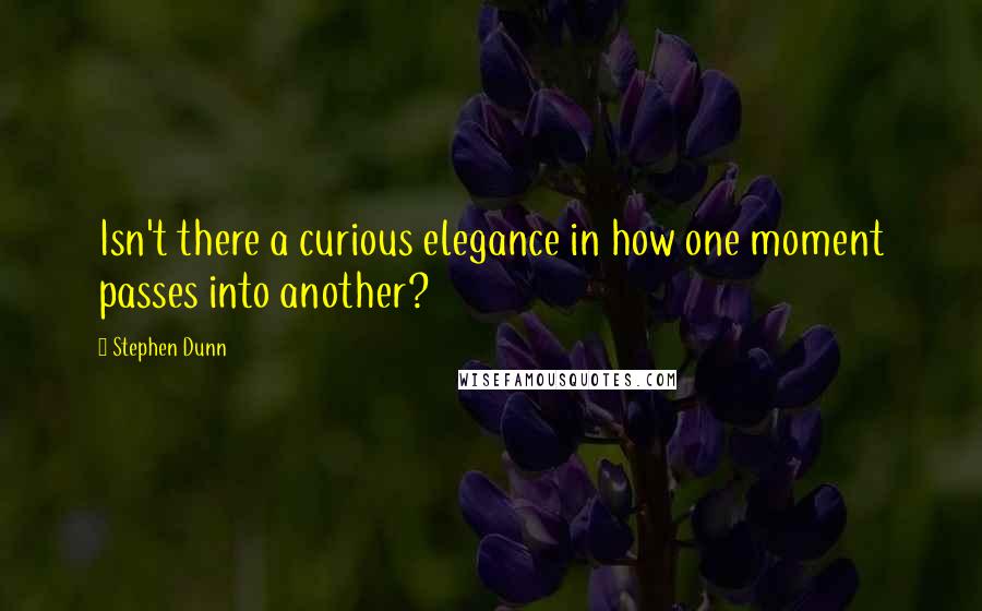 Stephen Dunn Quotes: Isn't there a curious elegance in how one moment passes into another?