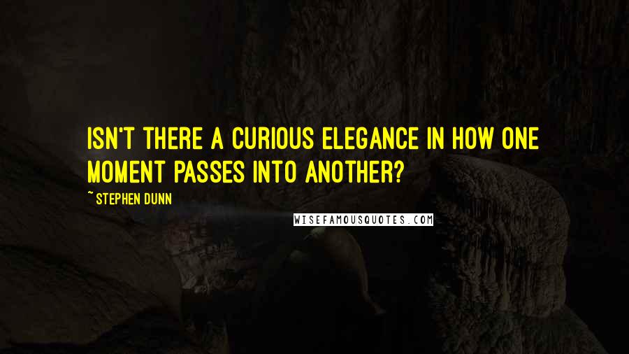 Stephen Dunn Quotes: Isn't there a curious elegance in how one moment passes into another?