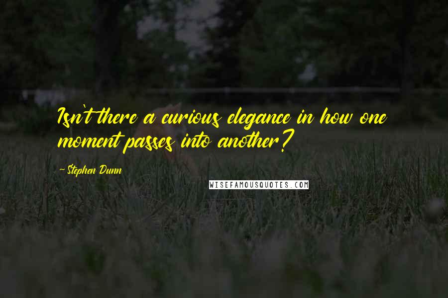 Stephen Dunn Quotes: Isn't there a curious elegance in how one moment passes into another?