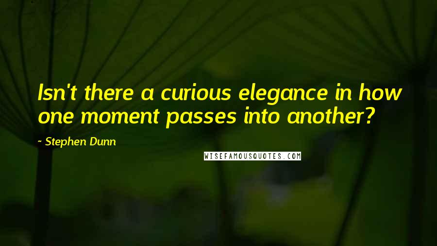 Stephen Dunn Quotes: Isn't there a curious elegance in how one moment passes into another?