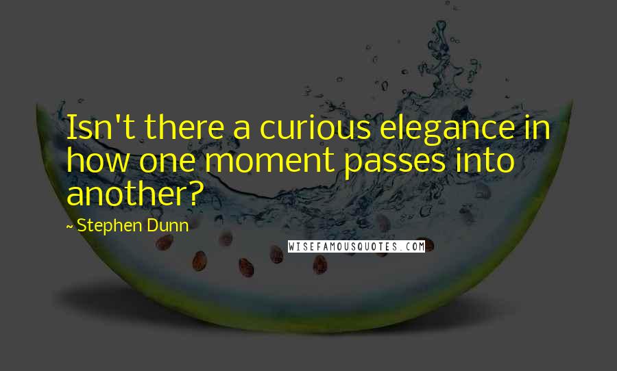 Stephen Dunn Quotes: Isn't there a curious elegance in how one moment passes into another?