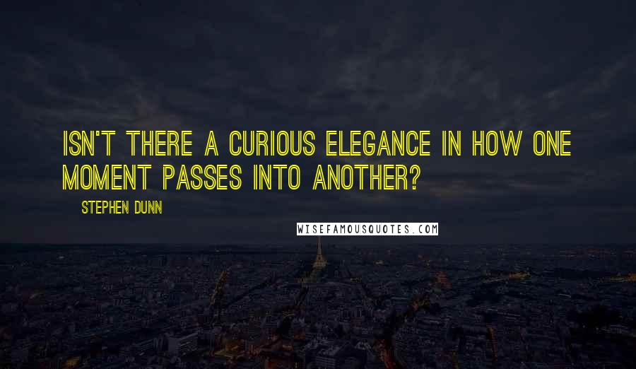 Stephen Dunn Quotes: Isn't there a curious elegance in how one moment passes into another?