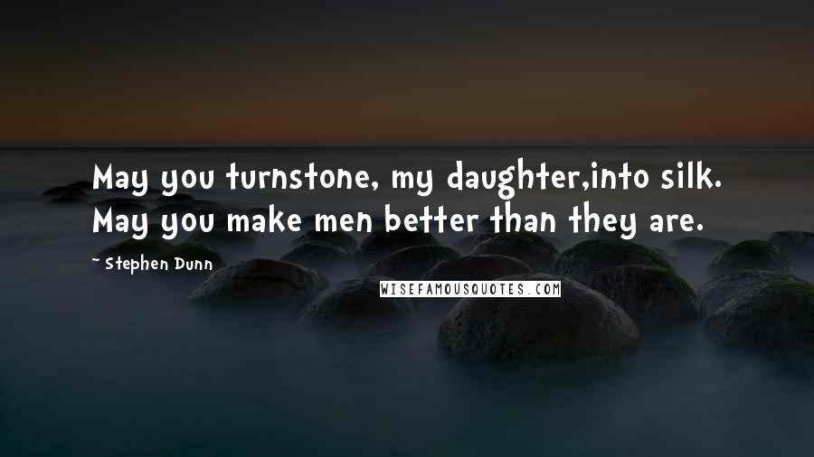 Stephen Dunn Quotes: May you turnstone, my daughter,into silk. May you make men better than they are.