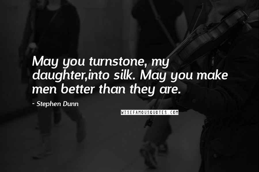 Stephen Dunn Quotes: May you turnstone, my daughter,into silk. May you make men better than they are.