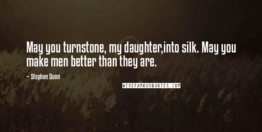 Stephen Dunn Quotes: May you turnstone, my daughter,into silk. May you make men better than they are.