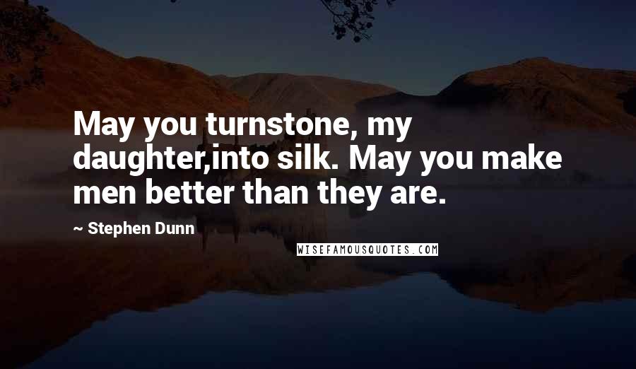 Stephen Dunn Quotes: May you turnstone, my daughter,into silk. May you make men better than they are.