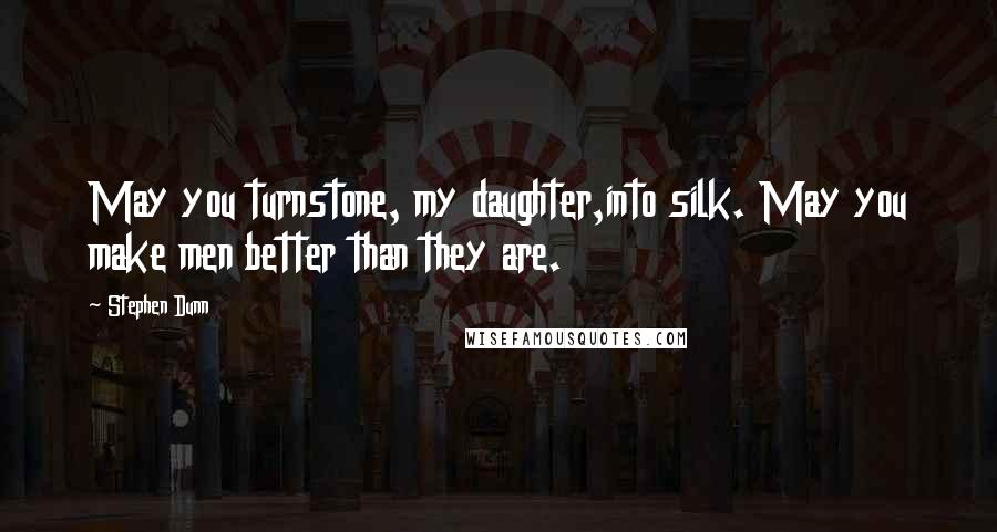 Stephen Dunn Quotes: May you turnstone, my daughter,into silk. May you make men better than they are.