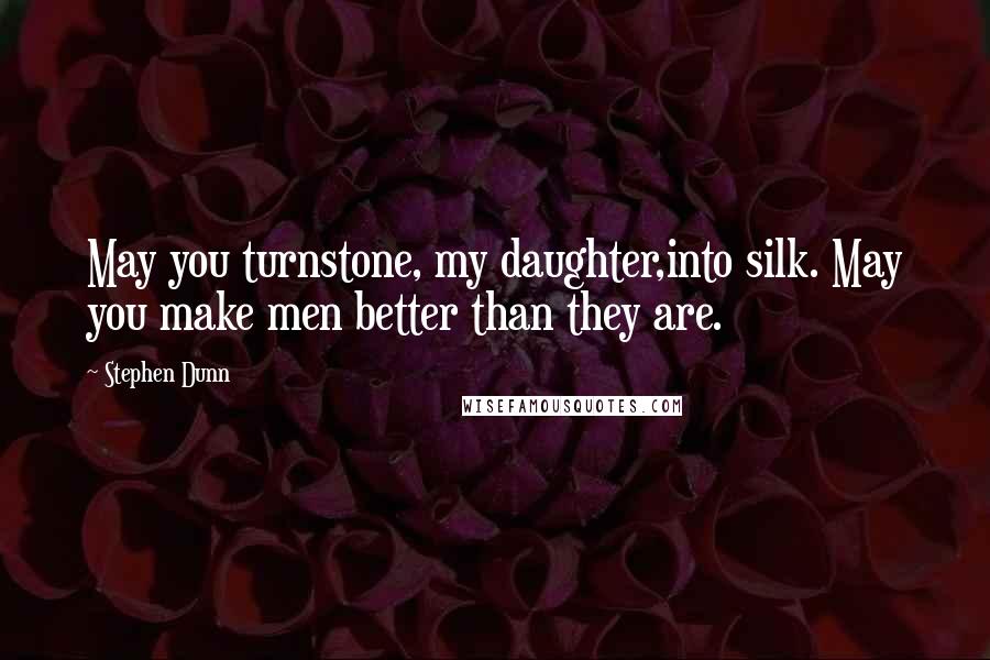 Stephen Dunn Quotes: May you turnstone, my daughter,into silk. May you make men better than they are.