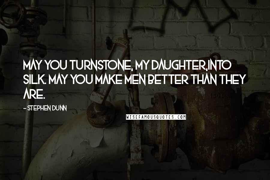 Stephen Dunn Quotes: May you turnstone, my daughter,into silk. May you make men better than they are.