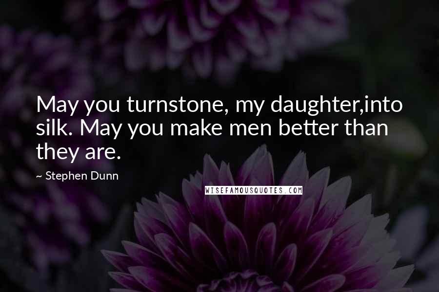 Stephen Dunn Quotes: May you turnstone, my daughter,into silk. May you make men better than they are.