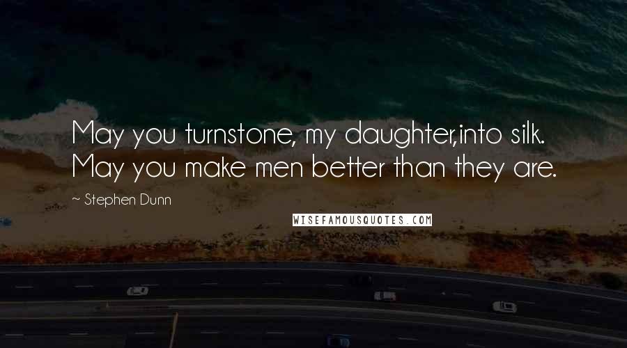 Stephen Dunn Quotes: May you turnstone, my daughter,into silk. May you make men better than they are.