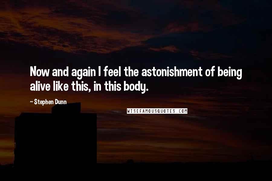 Stephen Dunn Quotes: Now and again I feel the astonishment of being alive like this, in this body.