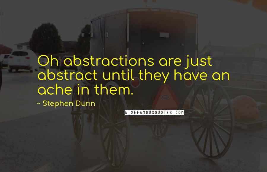 Stephen Dunn Quotes: Oh abstractions are just abstract until they have an ache in them.
