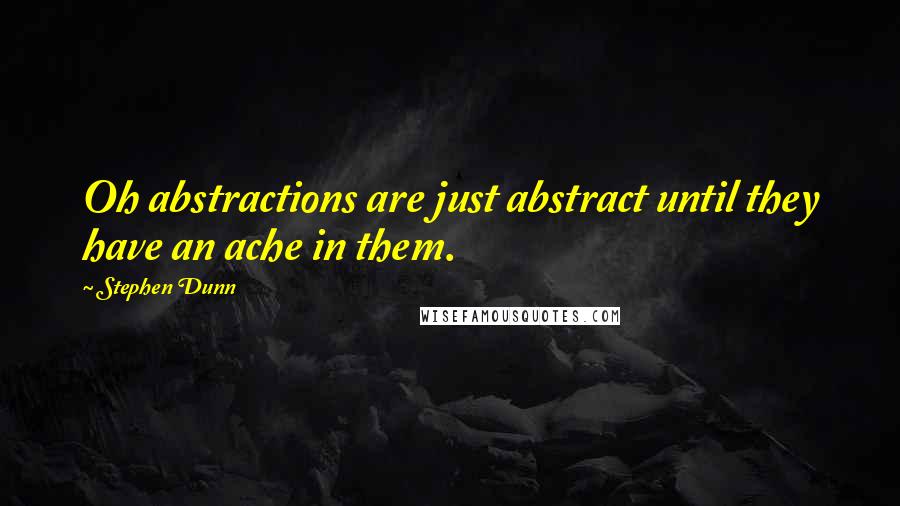 Stephen Dunn Quotes: Oh abstractions are just abstract until they have an ache in them.