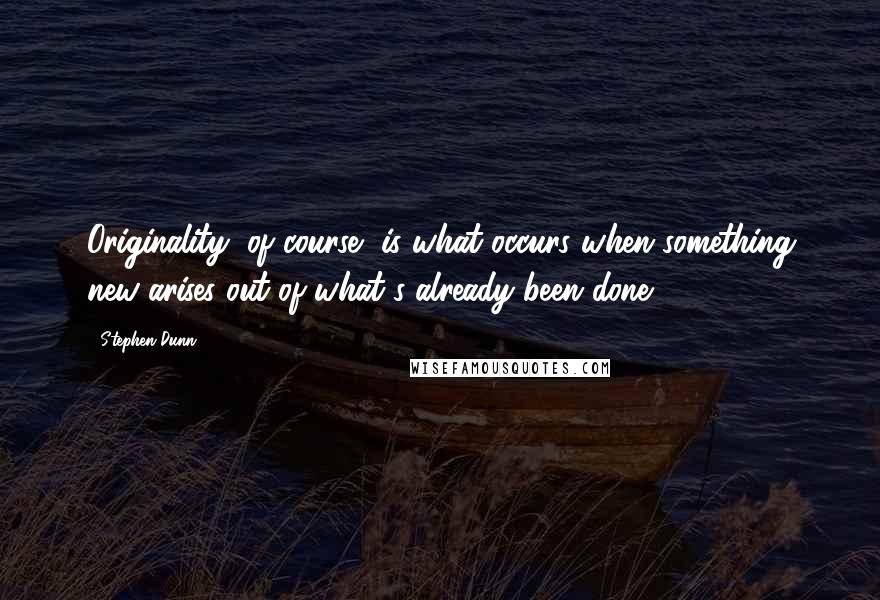 Stephen Dunn Quotes: Originality, of course, is what occurs when something new arises out of what's already been done.