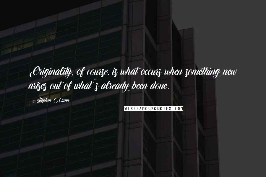 Stephen Dunn Quotes: Originality, of course, is what occurs when something new arises out of what's already been done.