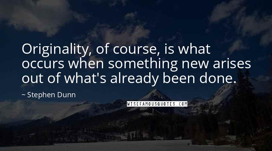Stephen Dunn Quotes: Originality, of course, is what occurs when something new arises out of what's already been done.