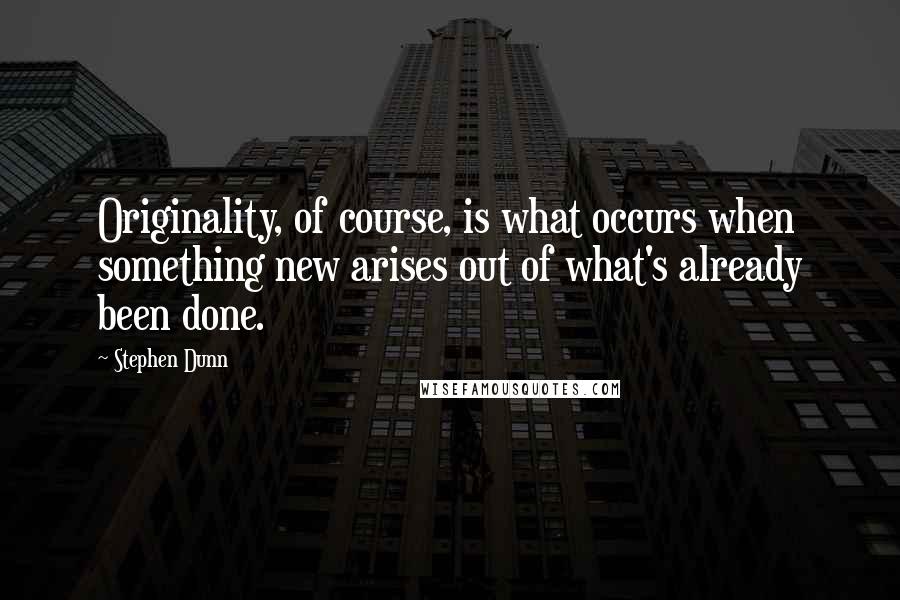 Stephen Dunn Quotes: Originality, of course, is what occurs when something new arises out of what's already been done.