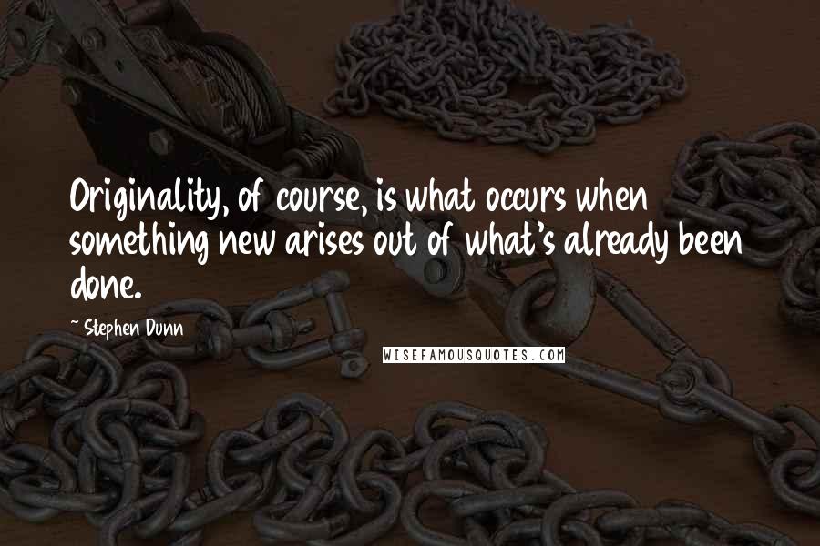 Stephen Dunn Quotes: Originality, of course, is what occurs when something new arises out of what's already been done.