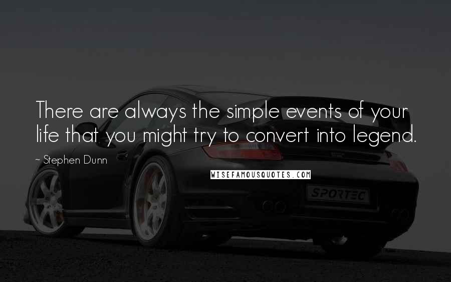 Stephen Dunn Quotes: There are always the simple events of your life that you might try to convert into legend.