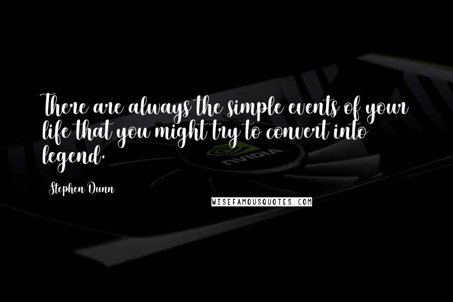 Stephen Dunn Quotes: There are always the simple events of your life that you might try to convert into legend.