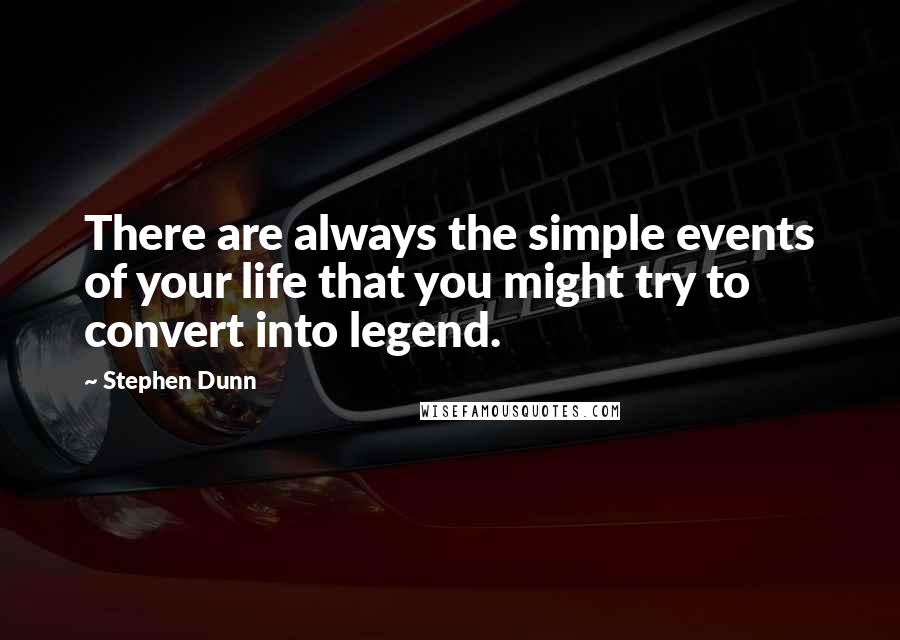 Stephen Dunn Quotes: There are always the simple events of your life that you might try to convert into legend.